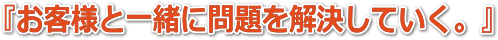 お客様と一緒に問題を解決していく。