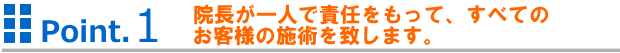 院長が一人で責任をもって、すべてのお客様の施術を致します。