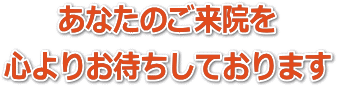 あなたのご来院を心よりお待ちしております。